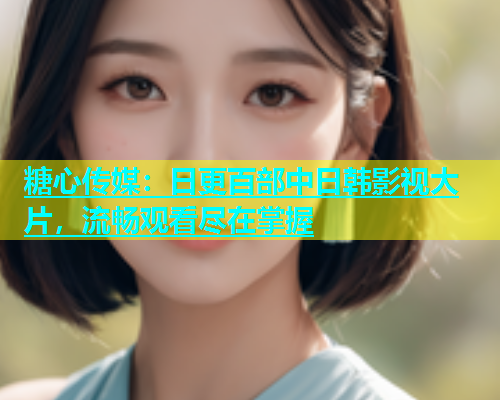 糖心传媒：日更百部中日韩影视大片，流畅观看尽在掌握  第1张