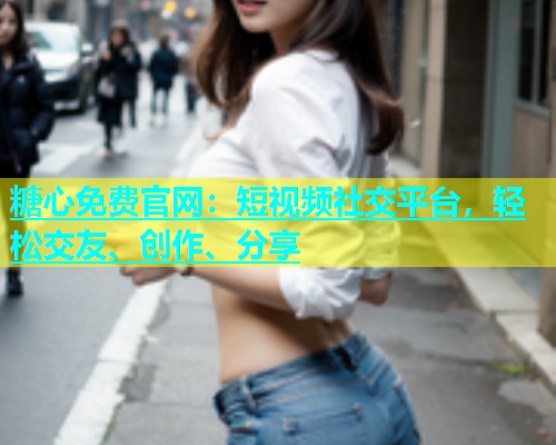 糖心免费官网：短视频社交平台，轻松交友、创作、分享  第1张