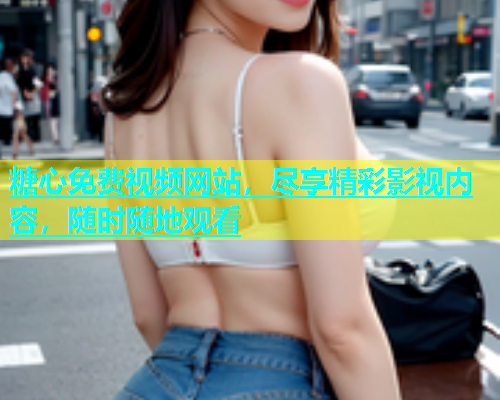 糖心免费视频网站，尽享精彩影视内容，随时随地观看  第1张
