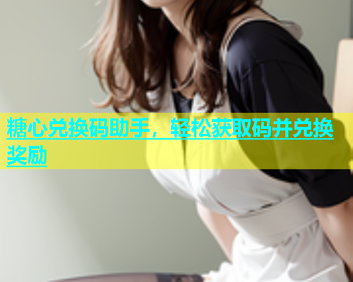 糖心兑换码助手，轻松获取码并兑换奖励  第1张