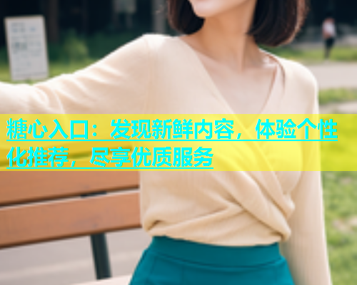 糖心入口：发现新鲜内容，体验个性化推荐，尽享优质服务  第2张