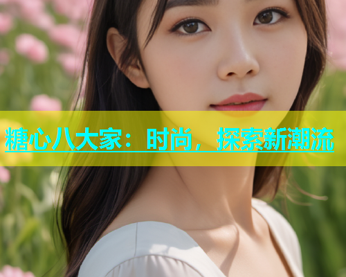 糖心八大家：时尚，探索新潮流  第1张