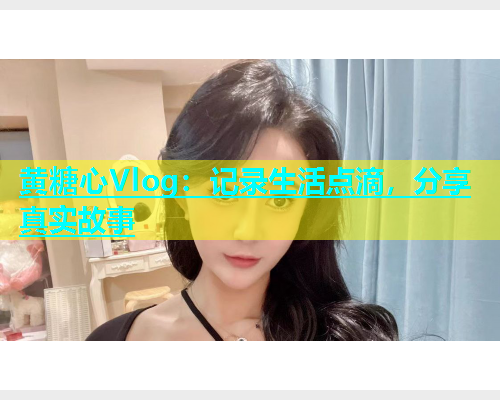 黄糖心Vlog：记录生活点滴，分享真实故事  第2张