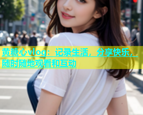 黄糖心vlog：记录生活，分享快乐，随时随地观看和互动  第1张