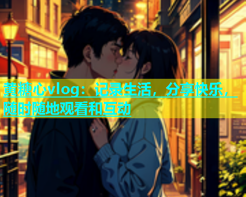 黄糖心vlog：记录生活，分享快乐，随时随地观看和互动  第2张