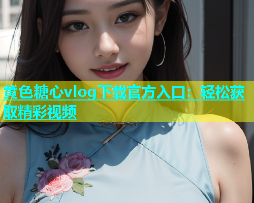 黄色糖心vlog下载官方入口：轻松获取精彩视频  第1张
