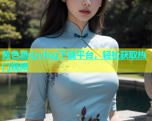 黄色糖心vlog下载平台，轻松获取热门视频  第2张