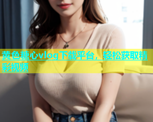 黄色糖心vlog下载平台，轻松获取精彩视频  第1张