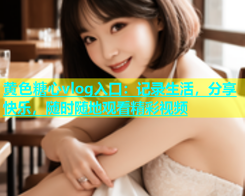 黄色糖心vlog入口：记录生活，分享快乐，随时随地观看精彩视频  第1张