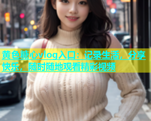 黄色糖心vlog入口：记录生活，分享快乐，随时随地观看精彩视频  第2张