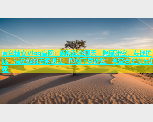 黄色糖心Vlog官网：解锁私密聊天，隐藏秘密，专线护航，满足你的无限想法，即刻下载体验，享受安全交友乐趣  第2张
