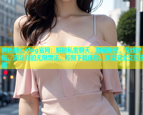 黄色糖心Vlog官网：解锁私密聊天，隐藏秘密，专线护航，满足你的无限想法，即刻下载体验，享受安全交友乐趣  第1张