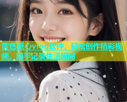黄色糖心vlog软件，轻松创作精彩视频，随手记录生活瞬间  第1张