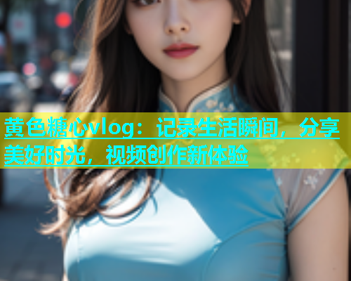 黄色糖心vlog：记录生活瞬间，分享美好时光，视频创作新体验  第2张