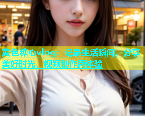 黄色糖心vlog：记录生活瞬间，分享美好时光，视频创作新体验  第1张