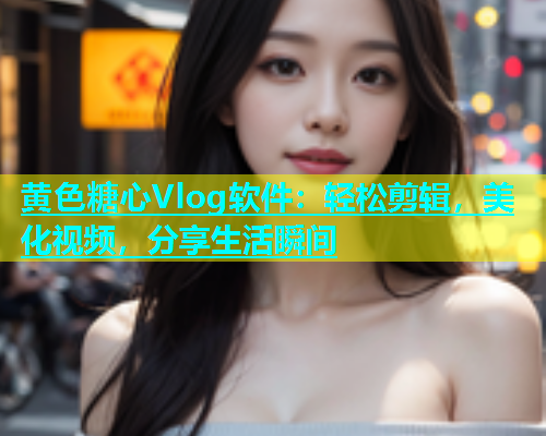 黄色糖心Vlog软件：轻松剪辑，美化视频，分享生活瞬间  第1张