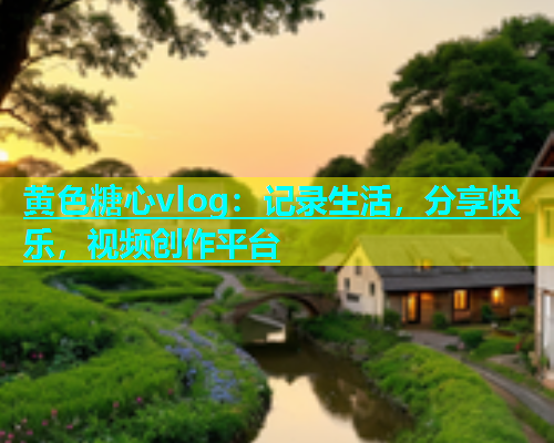黄色糖心vlog：记录生活，分享快乐，视频创作平台  第1张