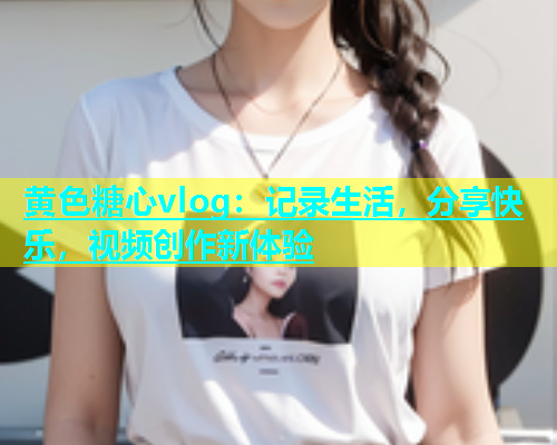 黄色糖心vlog：记录生活，分享快乐，视频创作新体验  第1张