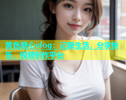 黄色糖心vlog：记录生活，分享快乐，视频创作平台  第1张