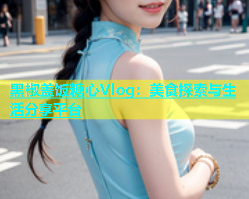黑椒盖饭糖心Vlog:美食探索与生活分享平台 第1张 黑椒盖饭糖心Vlog:美食探索与生活分享平台 第1张