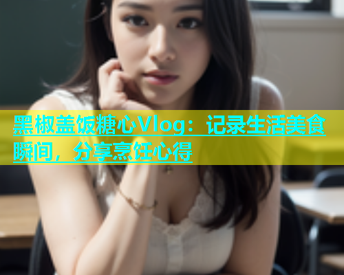 黑椒盖饭糖心Vlog：记录生活美食瞬间，分享烹饪心得  第1张