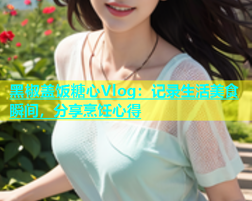 黑椒盖饭糖心Vlog：记录生活美食瞬间，分享烹饪心得  第1张