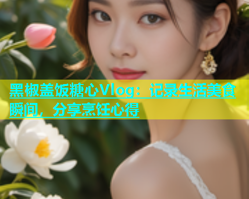 黑椒盖饭糖心Vlog：记录生活美食瞬间，分享烹饪心得  第2张