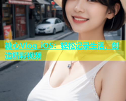 糖心Vlog iOS：轻松记录生活，创造精彩视频  第1张