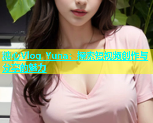 糖心Vlog Yuna：探索短视频创作与分享的魅力  第1张