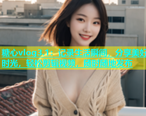 糖心vlog3.1：记录生活瞬间，分享美好时光，轻松剪辑视频，随时随地发布  第1张