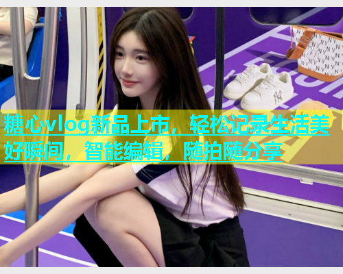 糖心vlog新品上市，轻松记录生活美好瞬间，智能编辑，随拍随分享  第2张