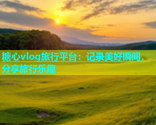 糖心vlog旅行平台：记录美好瞬间，分享旅行乐趣  第1张