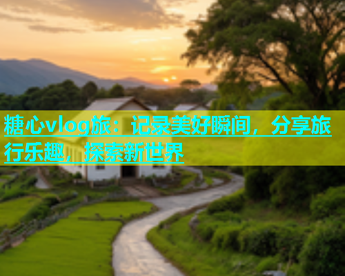 糖心vlog旅：记录美好瞬间，分享旅行乐趣，探索新世界  第1张