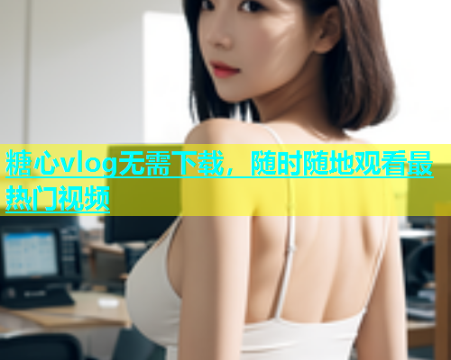 糖心vlog无需下载，随时随地观看最热门视频  第2张