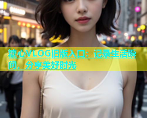 糖心VLOG旧版入口：记录生活瞬间，分享美好时光  第1张