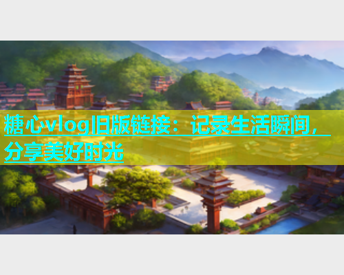 糖心vlog旧版链接：记录生活瞬间，分享美好时光  第1张