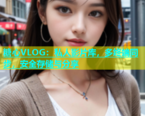 糖心VLOG：私人影片库，多终端同步，安全存储与分享  第1张