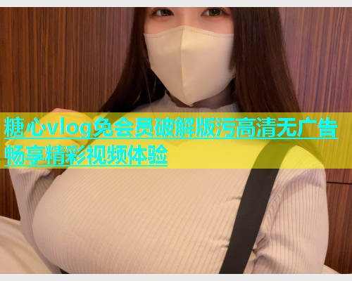糖心vlog免会员破解版污高清无广告畅享精彩视频体验  第1张