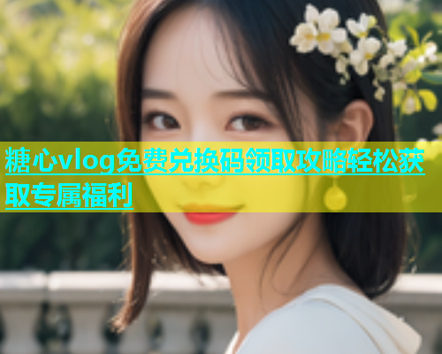 糖心vlog免费兑换码领取攻略轻松获取专属福利  第1张