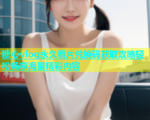 糖心vlog永久看片兑换码获取攻略轻松畅享海量精彩内容  第1张