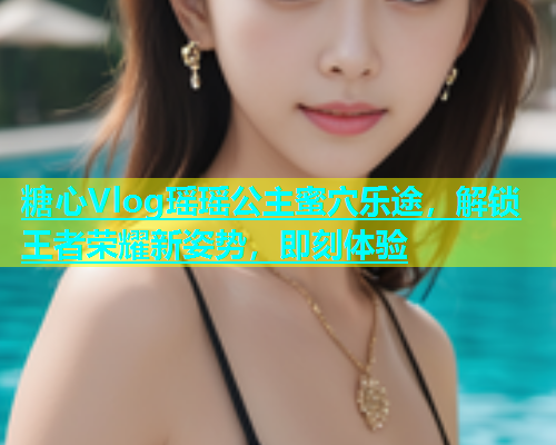 糖心Vlog瑶瑶公主蜜穴乐途，解锁王者荣耀新姿势，即刻体验  第1张