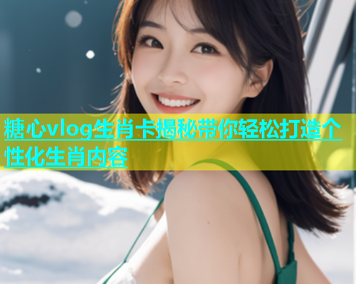 糖心vlog生肖卡揭秘带你轻松打造个性化生肖内容  第1张