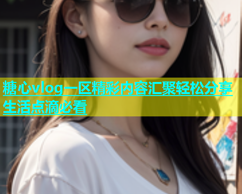 糖心vlog一区精彩内容汇聚轻松分享生活点滴必看  第1张