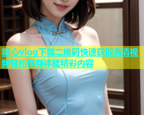 糖心vlog下载二维码快速获取高清视频轻松保存体验精彩内容  第1张