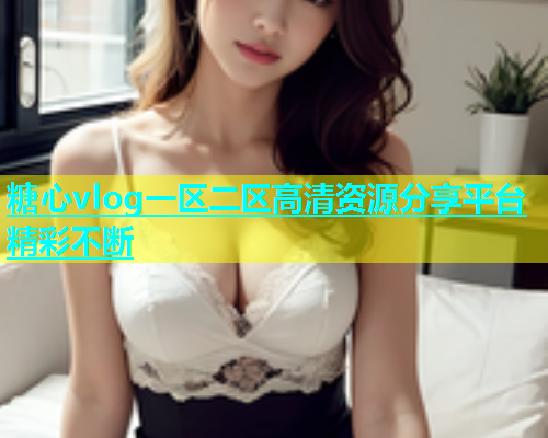 糖心vlog一区二区高清资源分享平台精彩不断  第1张