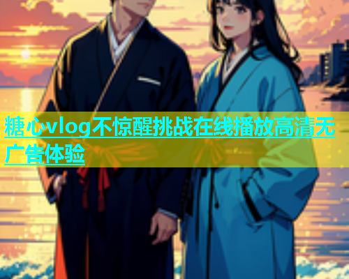 糖心vlog不惊醒挑战在线播放高清无广告体验  第1张
