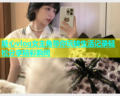 糖心vlog女主角带你玩转生活记录轻松分享精彩瞬间  第1张