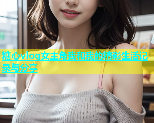 糖心vlog女主角我和我的精彩生活记录与分享  第1张