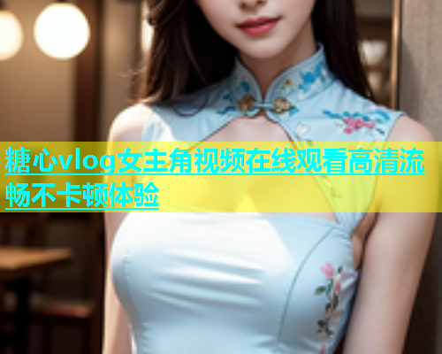 糖心vlog女主角视频在线观看高清流畅不卡顿体验  第2张