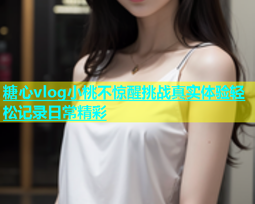 糖心vlog小桃不惊醒挑战真实体验轻松记录日常精彩  第1张
